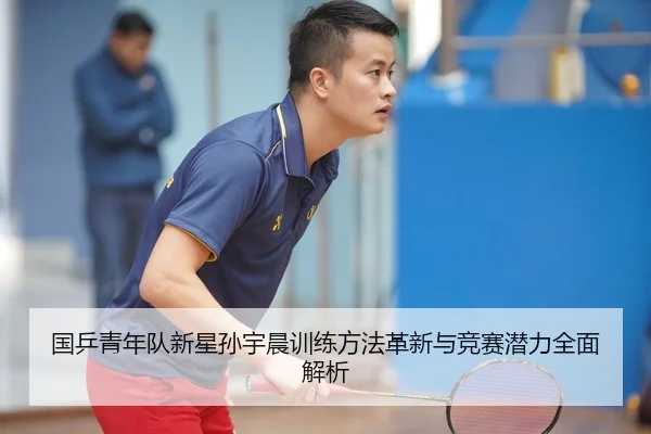 国乒青年队新星孙宇晨训练方法革新与竞赛潜力全面解析 | IM SPORTS