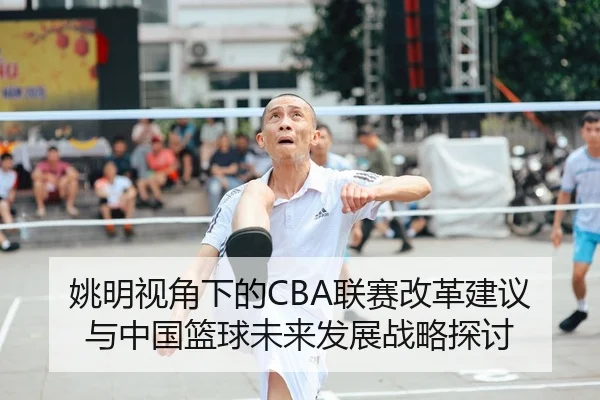 姚明视角下的CBA联赛改革建议与中国篮球未来发展战略探讨
